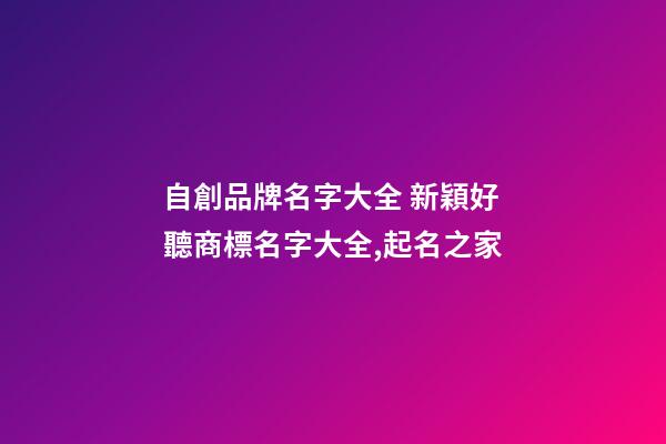自創品牌名字大全 新穎好聽商標名字大全,起名之家-第1張-商標起名-玄機派